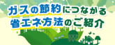 ガスの節約につながる省エネ方法のご紹介