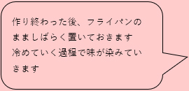 作り終わった後、フライパンのまましばらく置いておきます 冷めていく過程で味が染みていきます