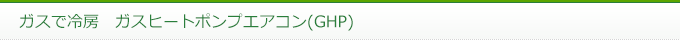 ガスで冷房　ガスヒートポンプエアコン(GHP)