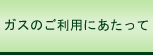 ガスのご利用にあたって