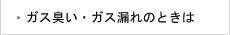 ガス臭い・ガス漏れのときは