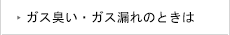 ガス臭い・ガス漏れのときは