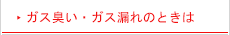 ガス臭い・ガス漏れのときは