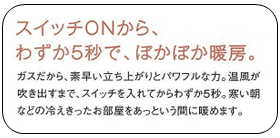 スイッチONから、わずか5秒で、ぽかぽか暖房