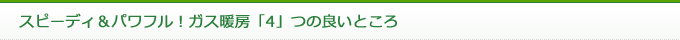 スピーディ＆パワフル！ガス暖房「4」つの良いところ