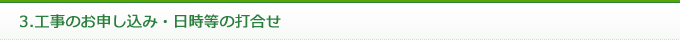 3.工事のお申し込み・日時等の打合せ